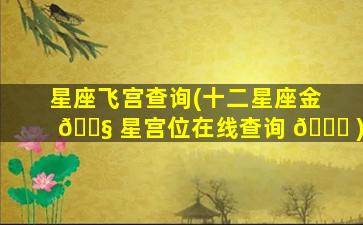 星座飞宫查询(十二星座金 🐧 星宫位在线查询 🐅 )